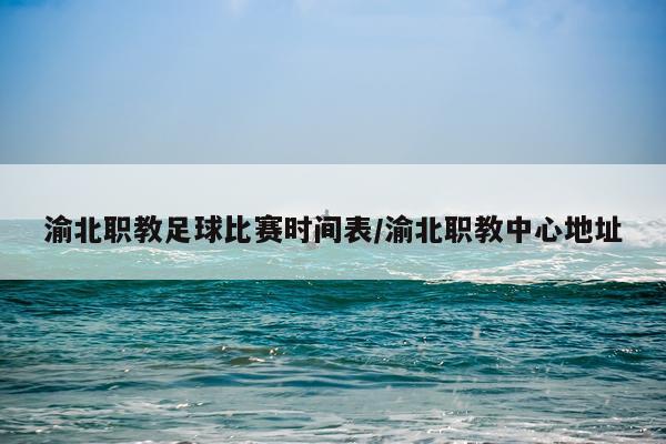 渝北职教足球比赛时间表/渝北职教中心地址
