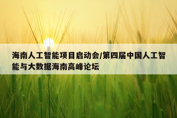 海南人工智能项目启动会/第四届中国人工智能与大数据海南高峰论坛