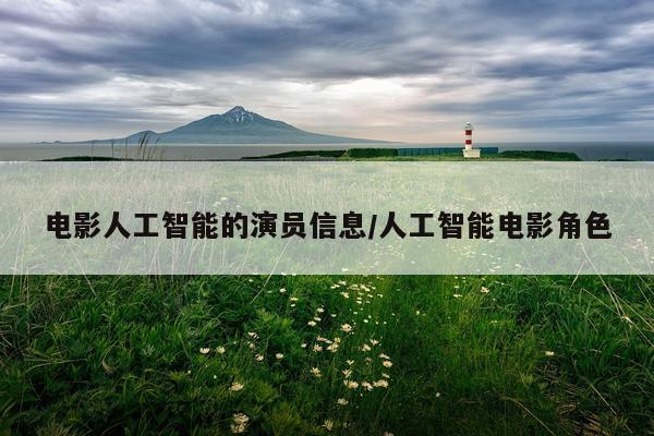 电影人工智能的演员信息/人工智能电影角色