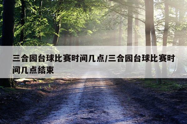 三合园台球比赛时间几点/三合园台球比赛时间几点结束