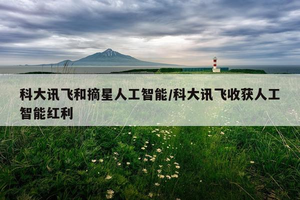 科大讯飞和摘星人工智能/科大讯飞收获人工智能红利