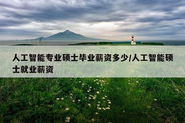 人工智能专业硕士毕业薪资多少/人工智能硕士就业薪资