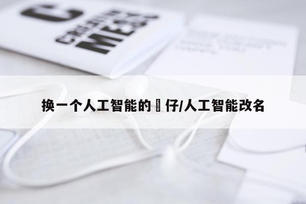 换一个人工智能的芺仔/人工智能改名