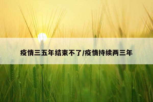 疫情三五年结束不了/疫情持续两三年