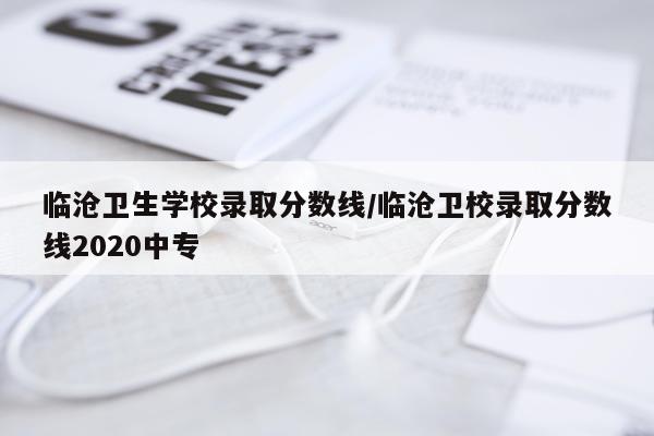 临沧卫生学校录取分数线/临沧卫校录取分数线2020中专