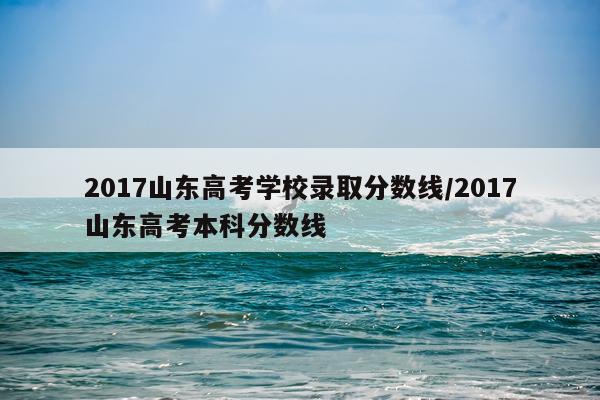 2017山东高考学校录取分数线/2017山东高考本科分数线