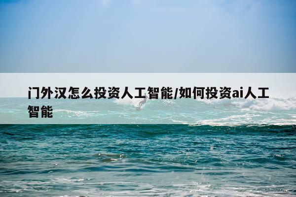 门外汉怎么投资人工智能/如何投资ai人工智能