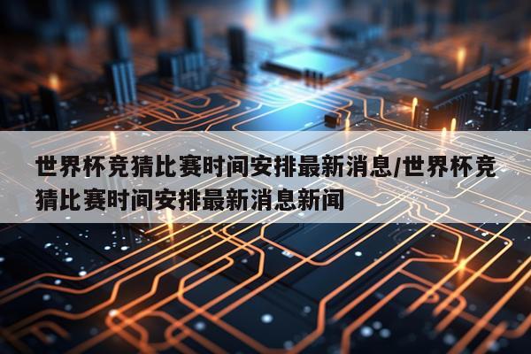 世界杯竞猜比赛时间安排最新消息/世界杯竞猜比赛时间安排最新消息新闻