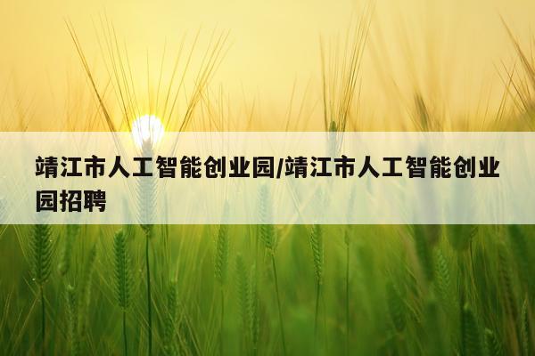 靖江市人工智能创业园/靖江市人工智能创业园招聘
