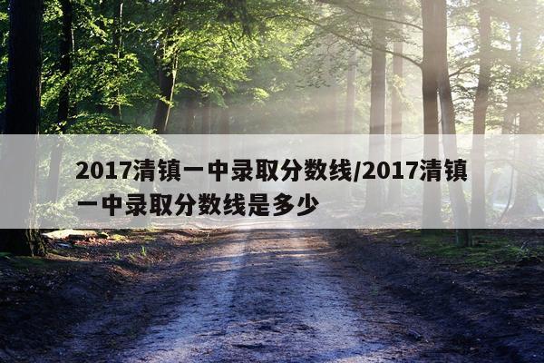 2017清镇一中录取分数线/2017清镇一中录取分数线是多少