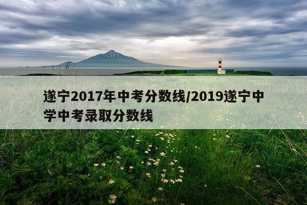 遂宁2017年中考分数线/2019遂宁中学中考录取分数线