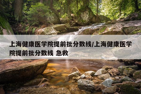 上海健康医学院提前批分数线/上海健康医学院提前批分数线 急救