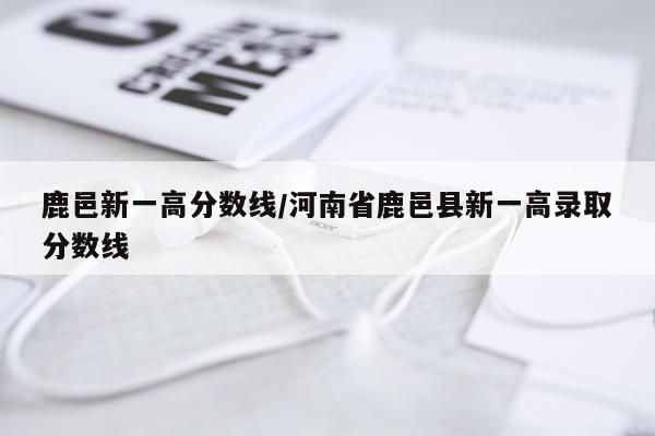 鹿邑新一高分数线/河南省鹿邑县新一高录取分数线