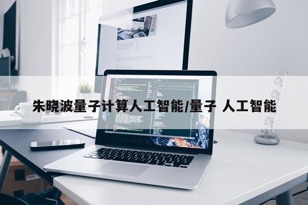 朱晓波量子计算人工智能/量子 人工智能