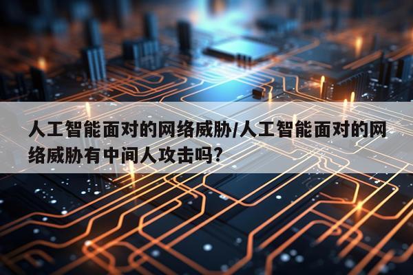 人工智能面对的网络威胁/人工智能面对的网络威胁有中间人攻击吗?