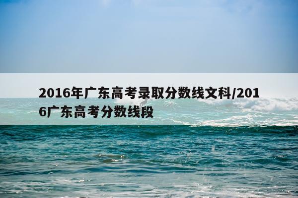 2016年广东高考录取分数线文科/2016广东高考分数线段