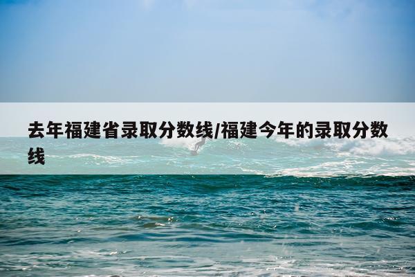去年福建省录取分数线/福建今年的录取分数线