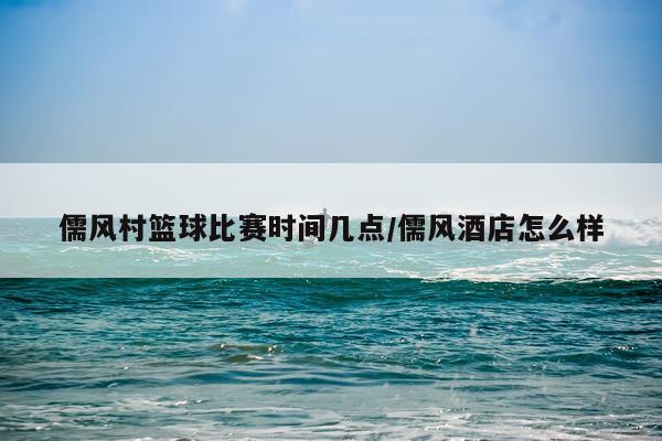 儒风村篮球比赛时间几点/儒风酒店怎么样