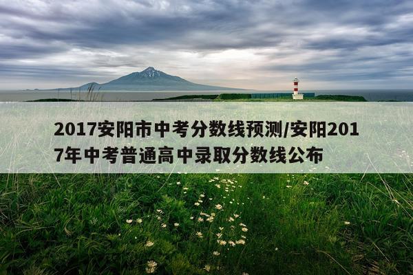 2017安阳市中考分数线预测/安阳2017年中考普通高中录取分数线公布