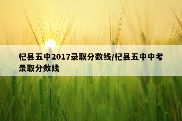 杞县五中2017录取分数线/杞县五中中考录取分数线