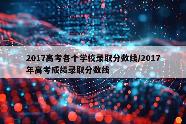 2017高考各个学校录取分数线/2017年高考成绩录取分数线