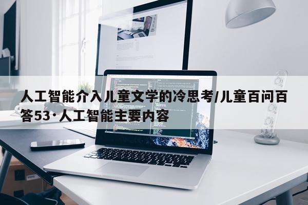 人工智能介入儿童文学的冷思考/儿童百问百答53·人工智能主要内容