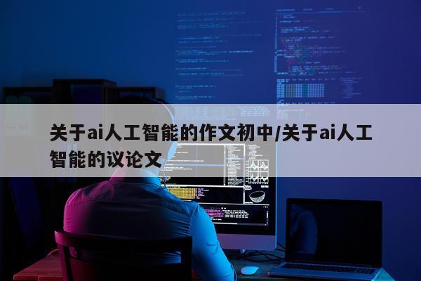 关于ai人工智能的作文初中/关于ai人工智能的议论文