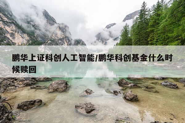 鹏华上证科创人工智能/鹏华科创基金什么时候赎回
