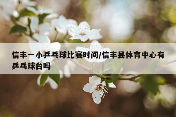 信丰一小乒乓球比赛时间/信丰县体育中心有乒乓球台吗