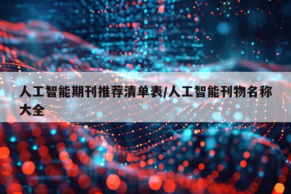 人工智能期刊推荐清单表/人工智能刊物名称大全