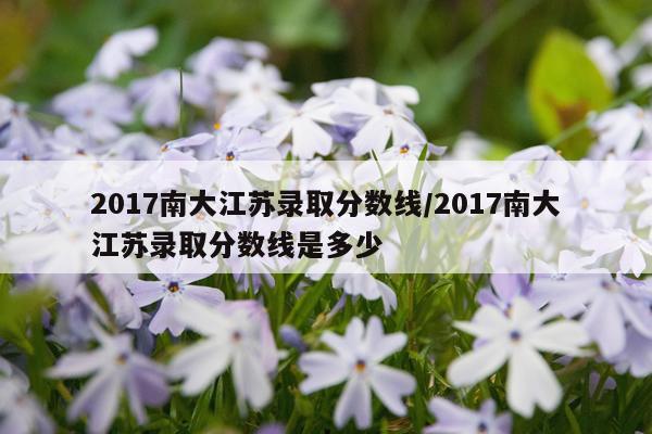 2017南大江苏录取分数线/2017南大江苏录取分数线是多少