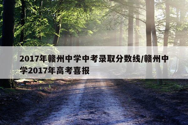 2017年赣州中学中考录取分数线/赣州中学2017年高考喜报