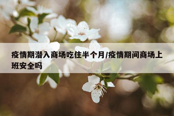 疫情期潜入商场吃住半个月/疫情期间商场上班安全吗