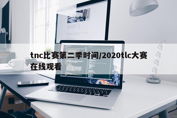 tnc比赛第二季时间/2020tlc大赛在线观看