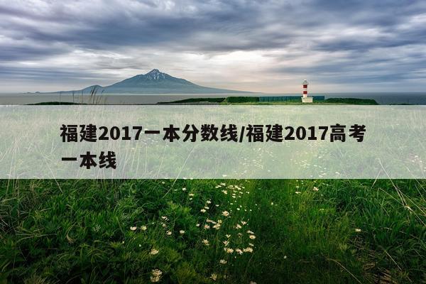 福建2017一本分数线/福建2017高考一本线
