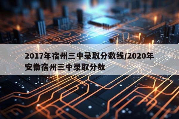 2017年宿州三中录取分数线/2020年安徽宿州三中录取分数