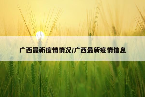 广西最新疫情情况/广西最新疫情信息