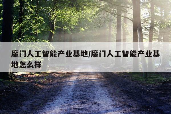 魔门人工智能产业基地/魔门人工智能产业基地怎么样