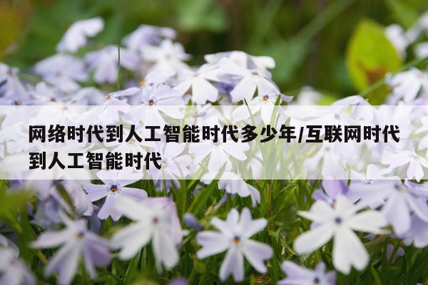 网络时代到人工智能时代多少年/互联网时代到人工智能时代