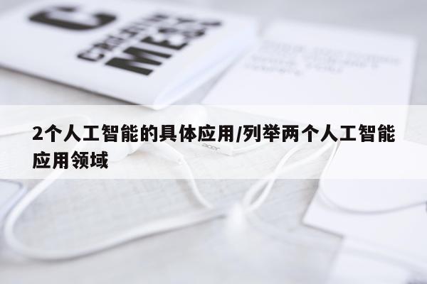 2个人工智能的具体应用/列举两个人工智能应用领域