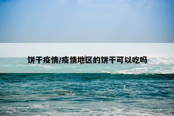 饼干疫情/疫情地区的饼干可以吃吗