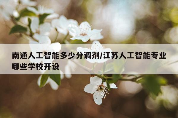 南通人工智能多少分调剂/江苏人工智能专业哪些学校开设
