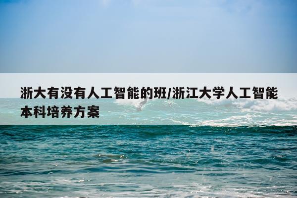 浙大有没有人工智能的班/浙江大学人工智能本科培养方案