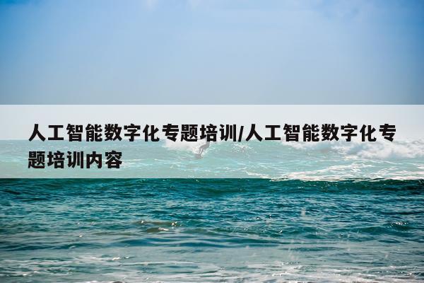 人工智能数字化专题培训/人工智能数字化专题培训内容