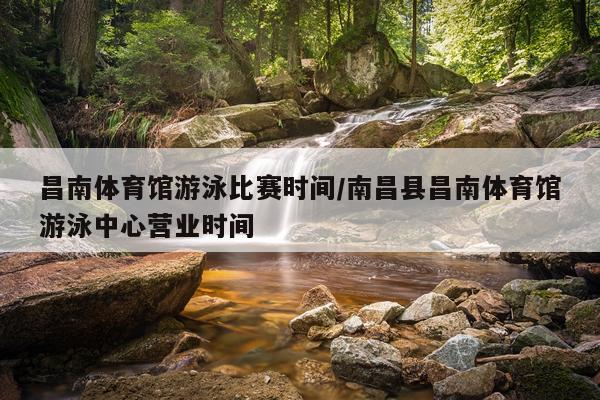 昌南体育馆游泳比赛时间/南昌县昌南体育馆游泳中心营业时间