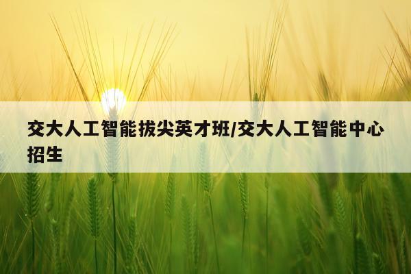 交大人工智能拔尖英才班/交大人工智能中心招生