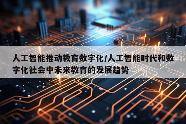 人工智能推动教育数字化/人工智能时代和数字化社会中未来教育的发展趋势