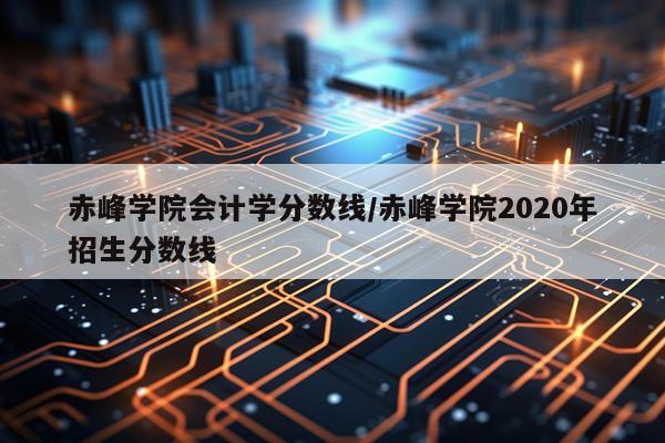 赤峰学院会计学分数线/赤峰学院2020年招生分数线