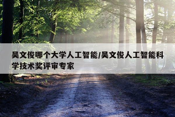 吴文俊哪个大学人工智能/吴文俊人工智能科学技术奖评审专家