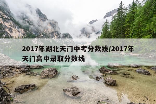 2017年湖北天门中考分数线/2017年天门高中录取分数线